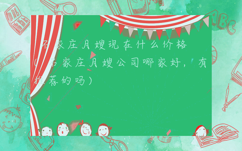 石家庄月嫂现在什么价格 (石家庄月嫂公司哪家好,有推荐的吗)